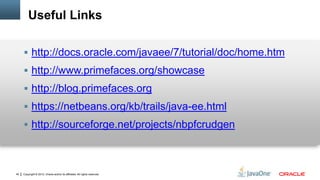 Copyright © 2012, Oracle and/or its affiliates. All rights reserved.40
Useful Links
 http://docs.oracle.com/javaee/7/tutorial/doc/home.htm
 http://www.primefaces.org/showcase
 http://blog.primefaces.org
 https://netbeans.org/kb/trails/java-ee.html
 http://sourceforge.net/projects/nbpfcrudgen
 