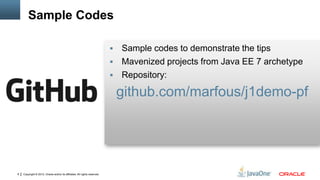 Copyright © 2012, Oracle and/or its affiliates. All rights reserved.8
 Sample codes to demonstrate the tips
 Mavenized projects from Java EE 7 archetype
 Repository:
github.com/marfous/j1demo-pf
Sample Codes
 