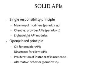 SOLID APIs II

•   Liskov substitution principle
    •   AWT Frame extends Component!
    •   Don't expose deep hierarchie...