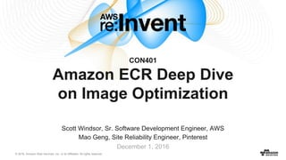 © 2016, Amazon Web Services, Inc. or its Affiliates. All rights reserved.
Scott Windsor, Sr. Software Development Engineer, AWS
Mao Geng, Site Reliability Engineer, Pinterest
December 1, 2016
CON401
Amazon ECR Deep Dive
on Image Optimization
 