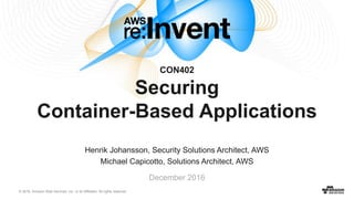 © 2016, Amazon Web Services, Inc. or its Affiliates. All rights reserved.
December 2016
CON402
Securing
Container-Based Applications
Henrik Johansson, Security Solutions Architect, AWS
Michael Capicotto, Solutions Architect, AWS
 