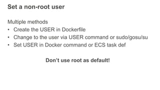 Set a non-root user
Multiple methods
• Create the USER in Dockerfile
• Change to the user via USER command or sudo/gosu/su...