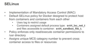 SELinux
• Implementation of Mandatory Access Control (MAC)
• Default SELinux policy for Docker designed to protect host
fr...