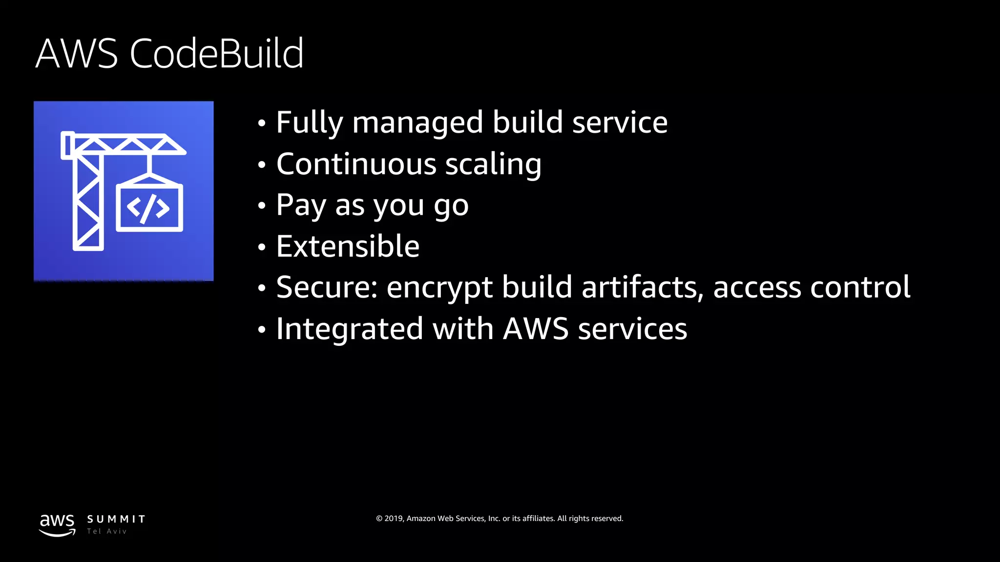 © 2019, Amazon Web Services, Inc. or its affiliates. All rights reserved.
AWS CodeBuild
• Fully managed build service
• Continuous scaling
• Pay as you go
• Extensible
• Secure: encrypt build artifacts, access control
• Integrated with AWS services
 