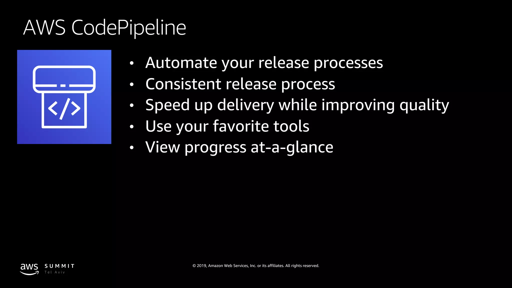 © 2019, Amazon Web Services, Inc. or its affiliates. All rights reserved.
AWS CodePipeline
• Automate your release processes
• Consistent release process
• Speed up delivery while improving quality
• Use your favorite tools
• View progress at-a-glance
 
