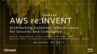 © 2017, Amazon Web Services, Inc. or its Affiliates. All rights reserved.
AWS re:INVENT
Architecting Container Infrastructure
for Security and Compliance
M i t c h B e a u m o n t , S o l u t i o n s A r c h i t e c t , A W S
K e l v i n Z h u , P r o d u c t i v i t y T e a m L e a d D e v e l o p e r , O k t a
C O N 4 0 6
N o v e m b e r 3 0 , 2 0 1 7
 