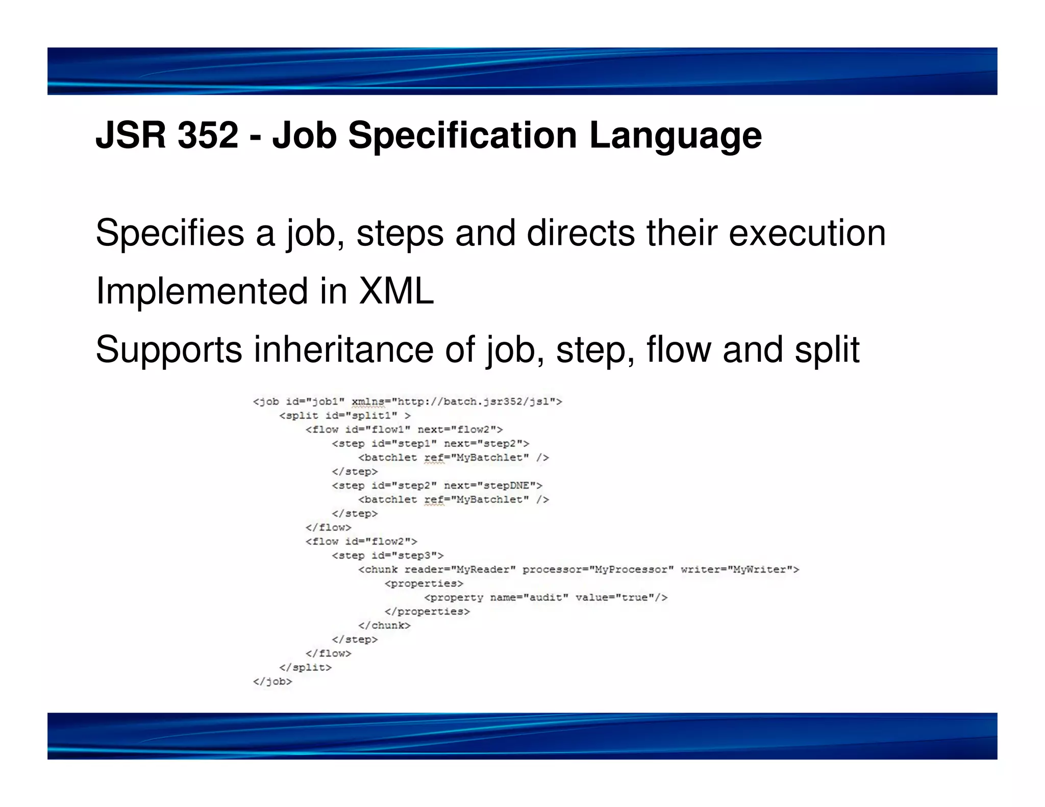 JSR 352 - Job Specification Language
Specifies a job, steps and directs their execution
Implemented in XML
Supports inheritance of job, step, flow and split
