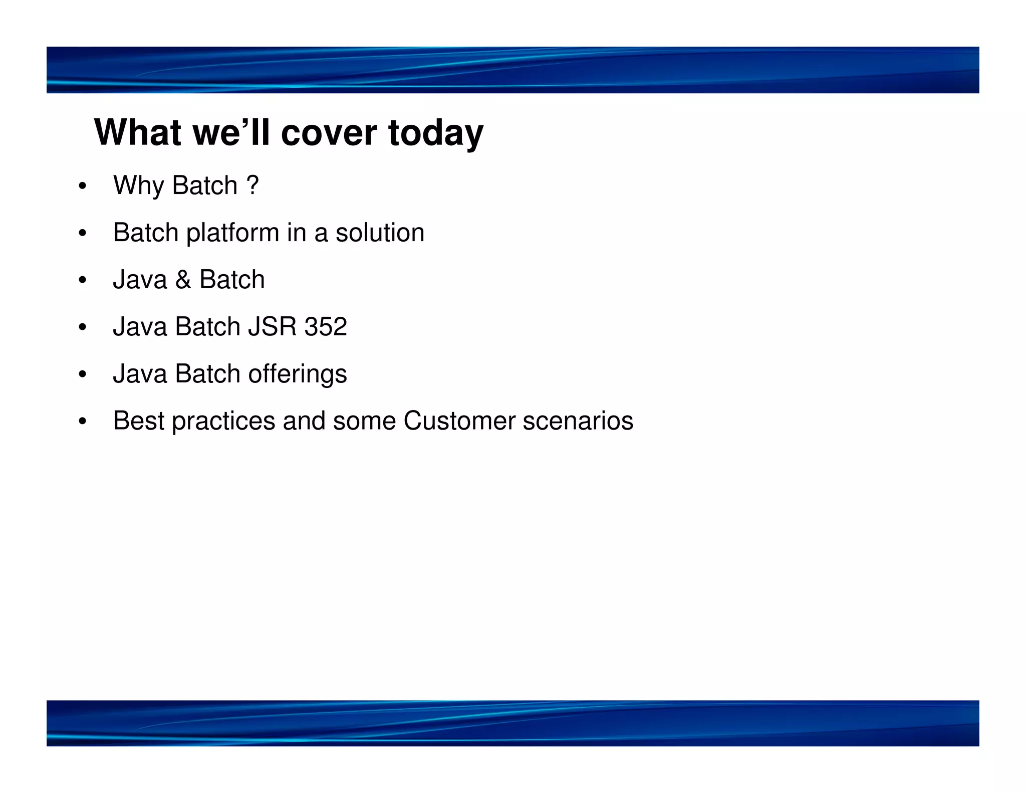 What we’ll cover today
• Why Batch ?
• Batch platform in a solution
• Java & Batch
• Java Batch JSR 352
• Java Batch offerings
• Best practices and some Customer scenarios