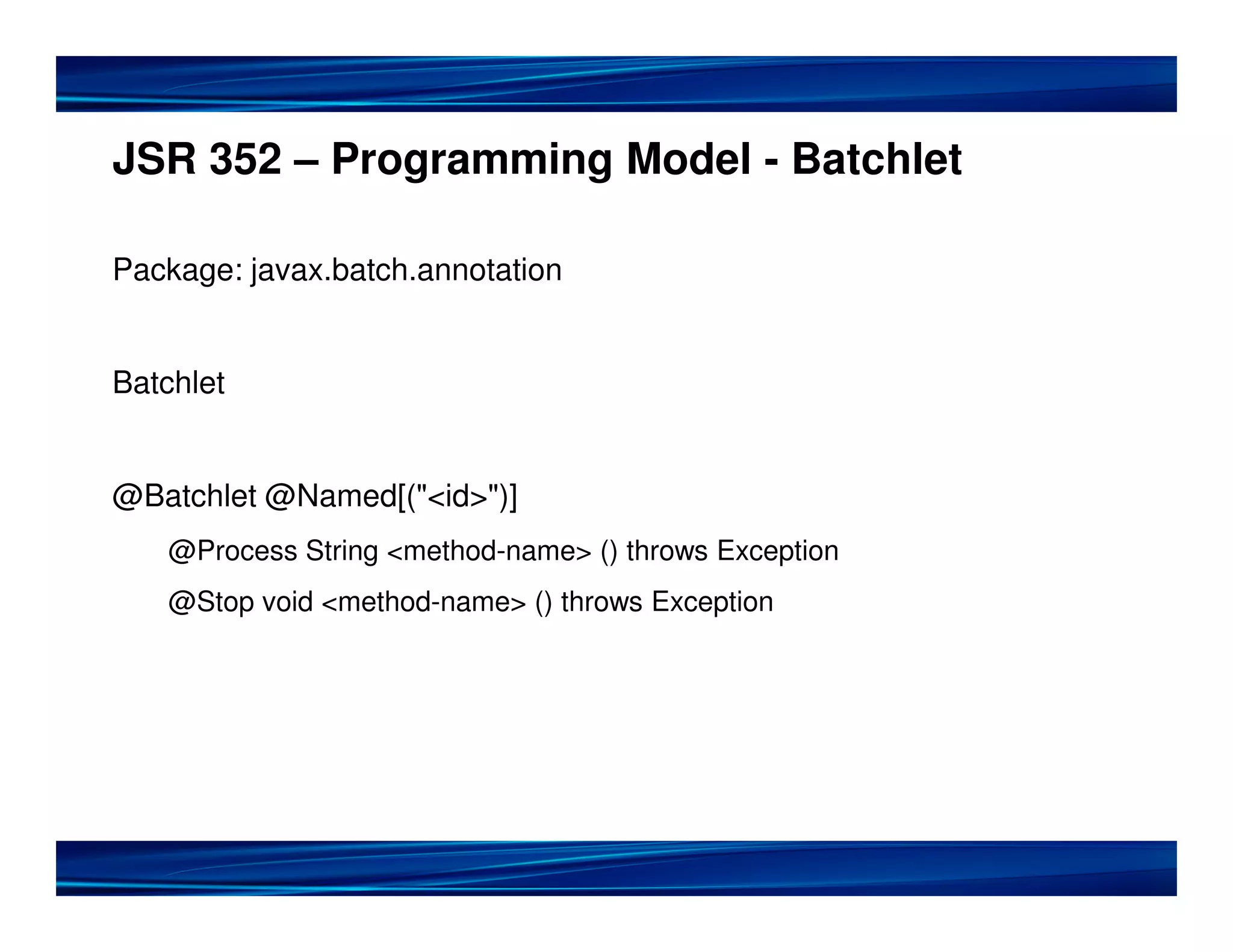 JSR 352 – Programming Model - Batchlet

Package: javax.batch.annotation


Batchlet


@Batchlet @Named[("<id>")]
   @Process String <method-name> () throws Exception
   @Stop void <method-name> () throws Exception
 