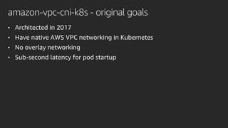 amazon-vpc-cni-k8s - original goals
• Architected in 2017
• Have native AWS VPC networking in Kubernetes
• No overlay networking
• Sub-second latency for pod startup
 