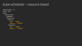 kube-scheduler - resource based
apiVersion: v1
kind: Pod
spec:
containers:
- command: …
resources:
limits:
cpu: “500m”
memory: “1500Mi”
requests:
cpu: “500m”
memory: “1500Mi”
 