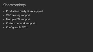 Shortcomings
• Production ready Linux support
• VPC peering support
• Multiple ENI support
• Custom network support
• Configurable MTU
 