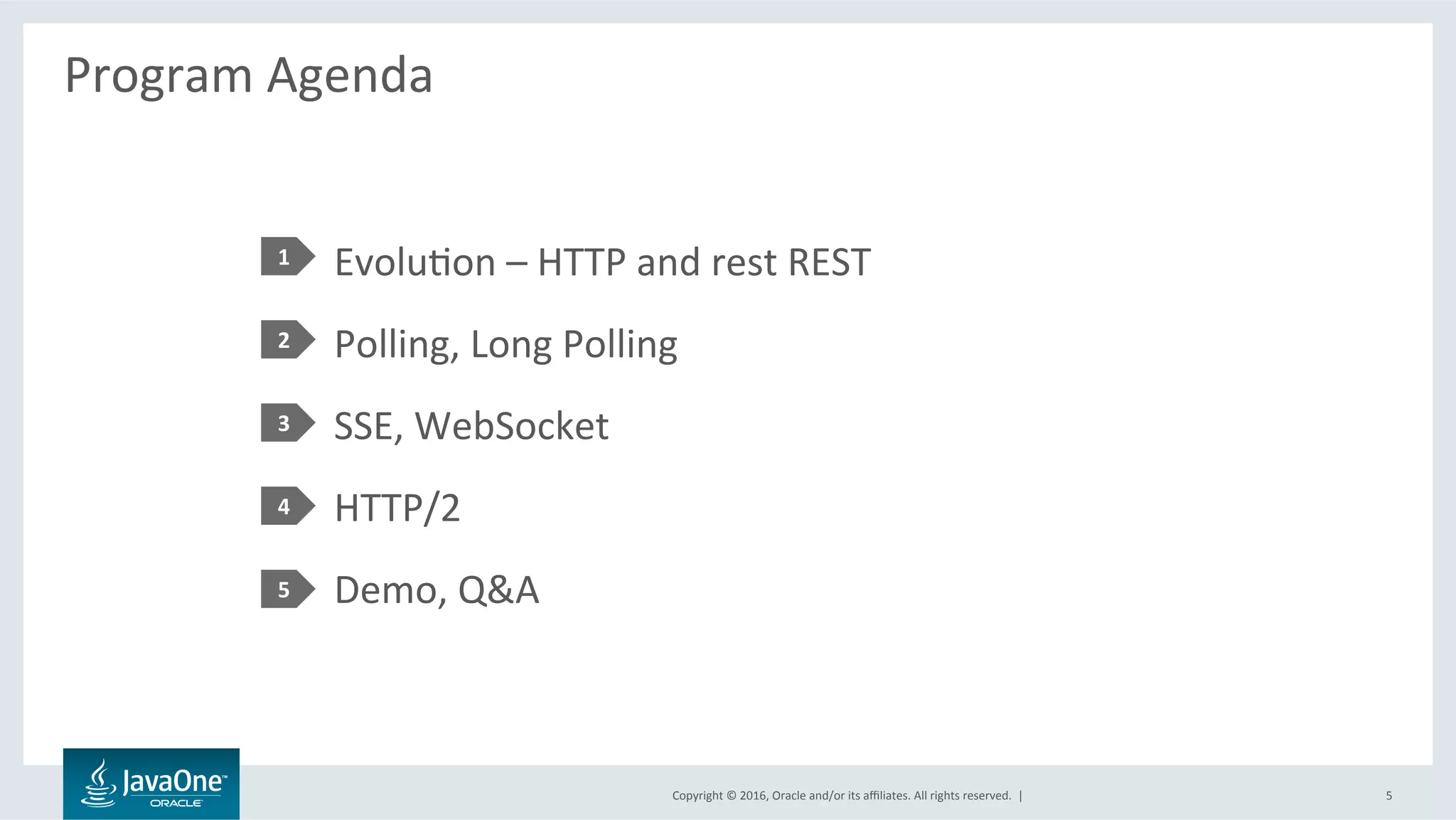 Copyright	©	2016,	Oracle	and/or	its	aﬃliates.	All	rights	reserved.		|	
Program	Agenda	
	
EvoluLon	–	HTTP	and	rest	REST	
Polling,	Long	Polling	
SSE,	WebSocket	
HTTP/2	
Demo,	Q&A	
1	
2	
3	
4	
5	
5	
 