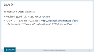 Copyright	©	2016,	Oracle	and/or	its	aﬃliates.	All	rights	reserved.		|	
Java	9	
	
•  Replace	“good”	old	HbpURLConnecLon	
•  JDK	9	–	JEP	110:	HTTP/2	Client:	hbp://openjdk.java.net/jeps/110	
– Deﬁne	a	new	HTTP	client	API	that	implements	HTTP/2	and	WebSocket,	…	
HTTP/REST	&	WebSocket	client	
35	
 