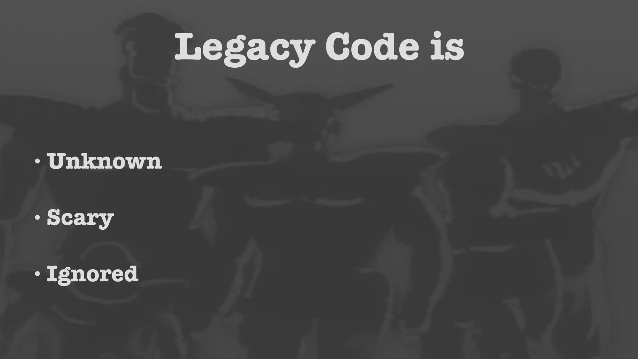 Legacy Code is 
•Unknown 
•Scary 
•Ignored 
 