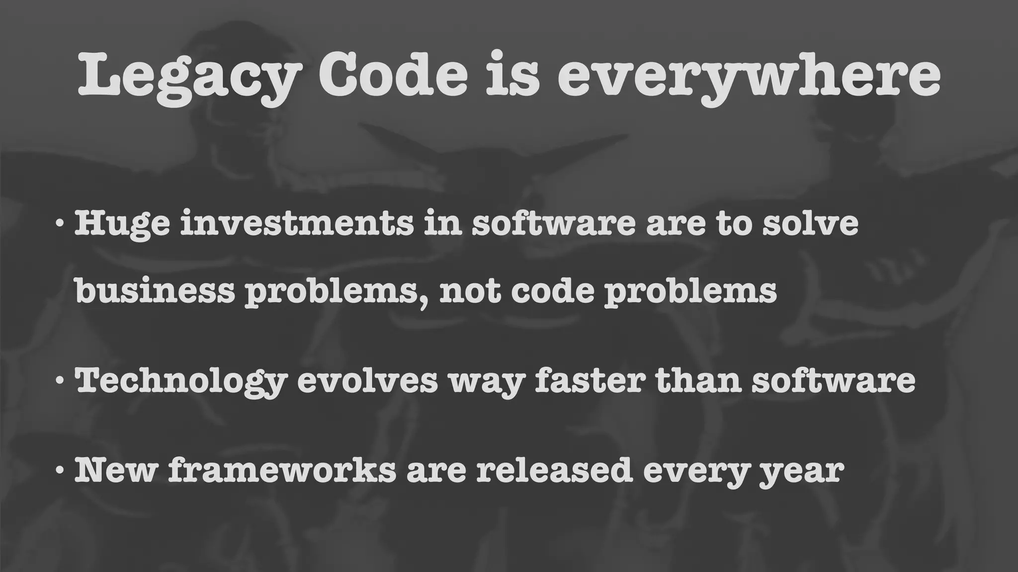 Legacy Code is everywhere 
• Huge investments in software are to solve 
business problems, not code problems 
•Technology evolves way faster than software 
•New frameworks are released every year 
 