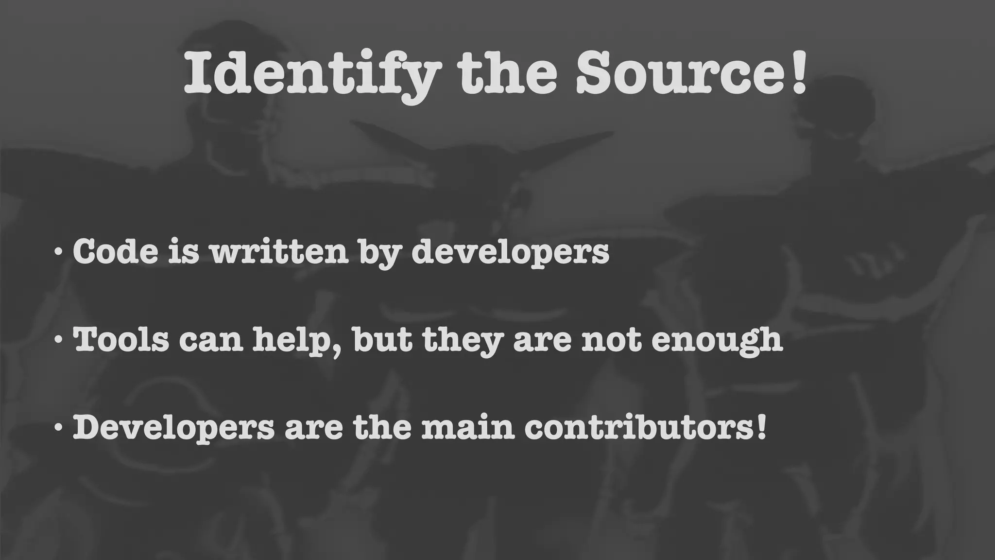 Identify the Source! 
• Code is written by developers 
•Tools can help, but they are not enough 
• Developers are the main contributors! 
 
