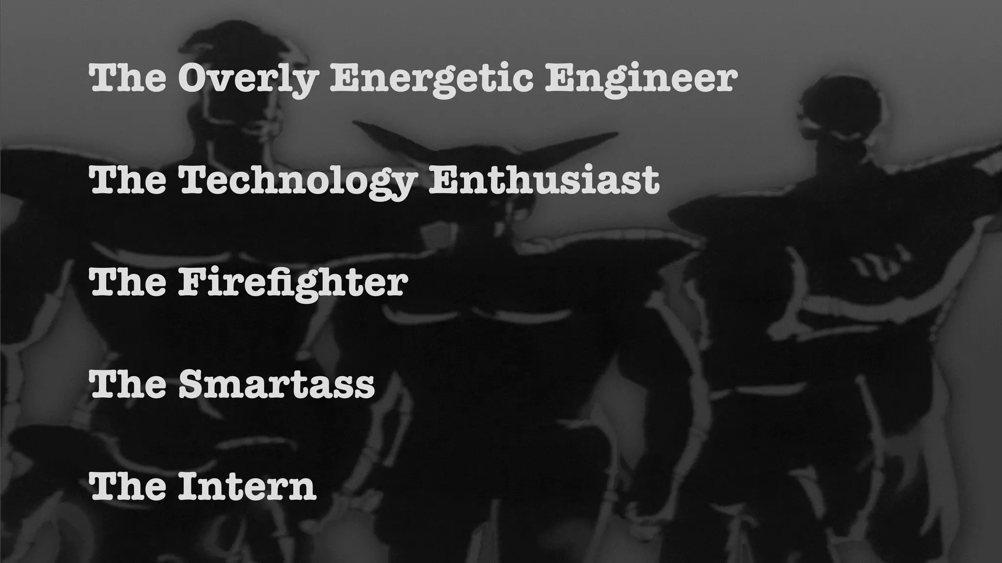 The Overly Energetic Engineer 
! 
The Technology Enthusiast 
! 
The Firefighter 
! 
The Smartass 
! 
The Intern 
 