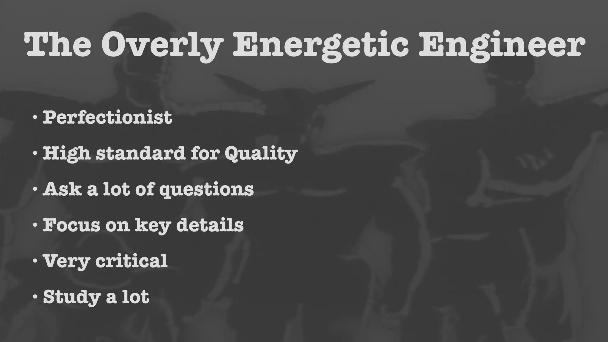The Overly Energetic Engineer 
•Perfectionist 
• High standard for Quality 
• Ask a lot of questions 
•Focus on key details 
•Very critical 
• Study a lot 
 