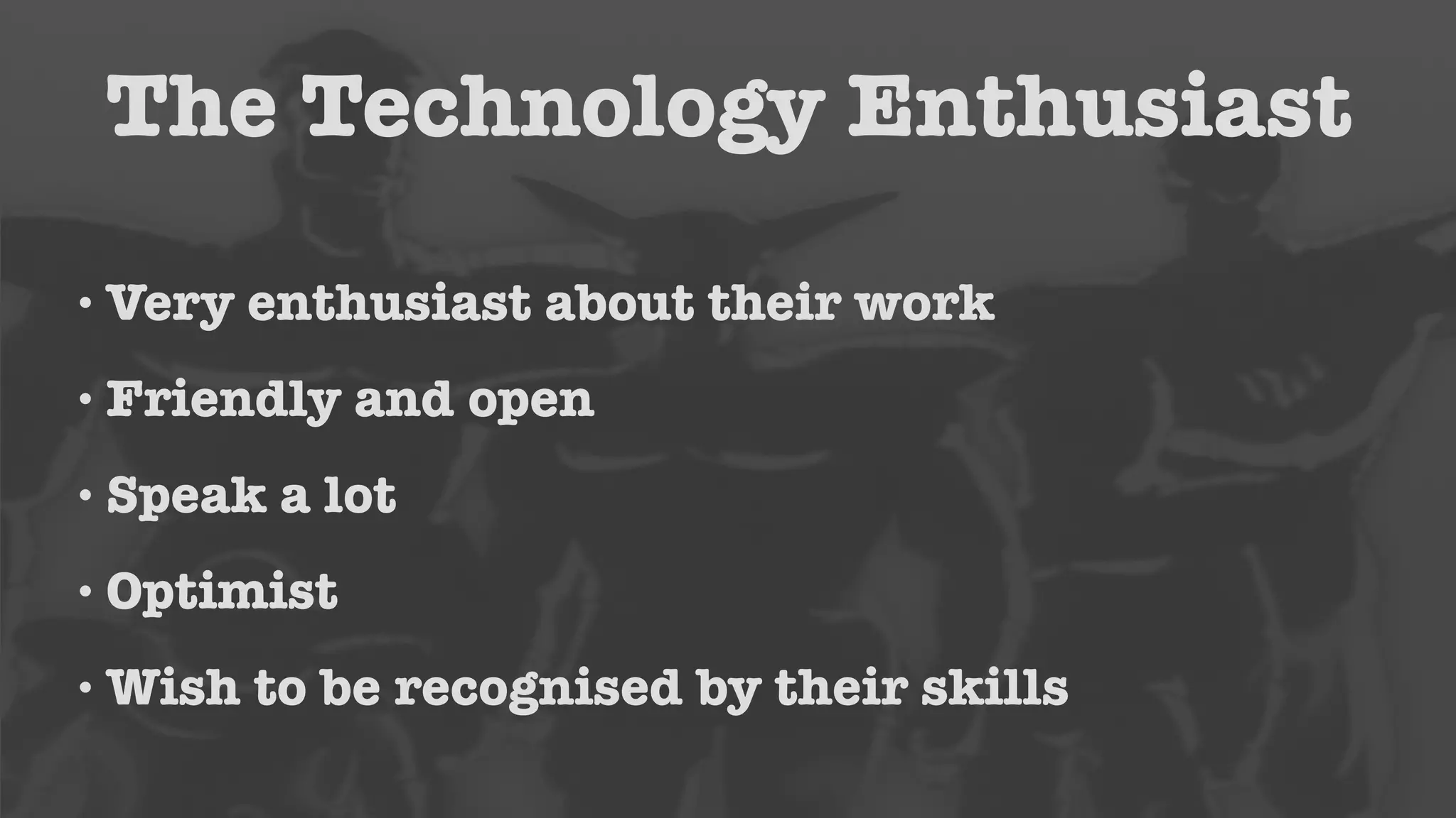 The Technology Enthusiast 
•Very enthusiast about their work 
• Friendly and open 
• Speak a lot 
• Optimist 
•Wish to be recognised by their skills 
 