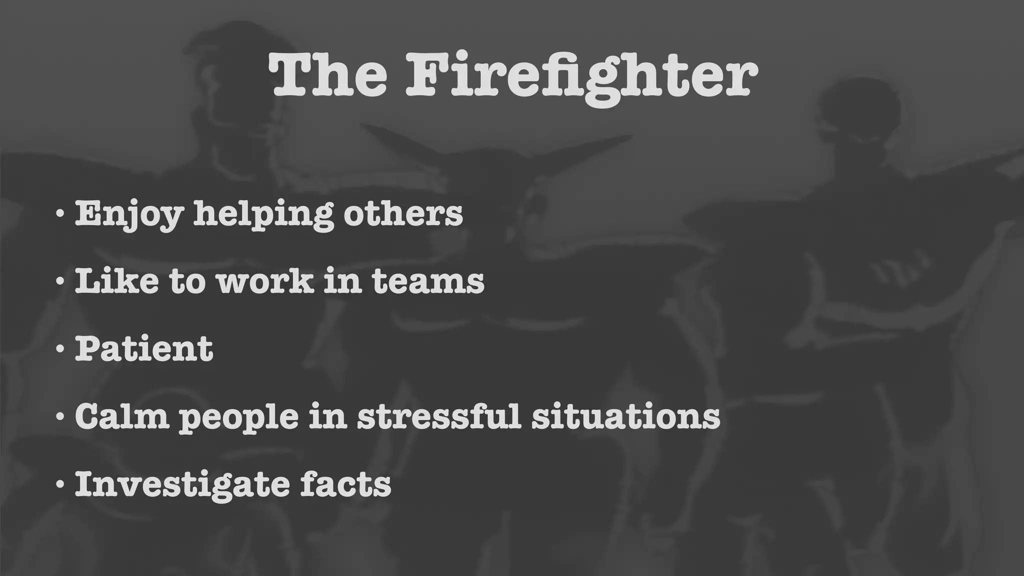The Firefighter 
• Enjoy helping others 
• Like to work in teams 
•Patient 
• Calm people in stressful situations 
• Investigate facts 
 