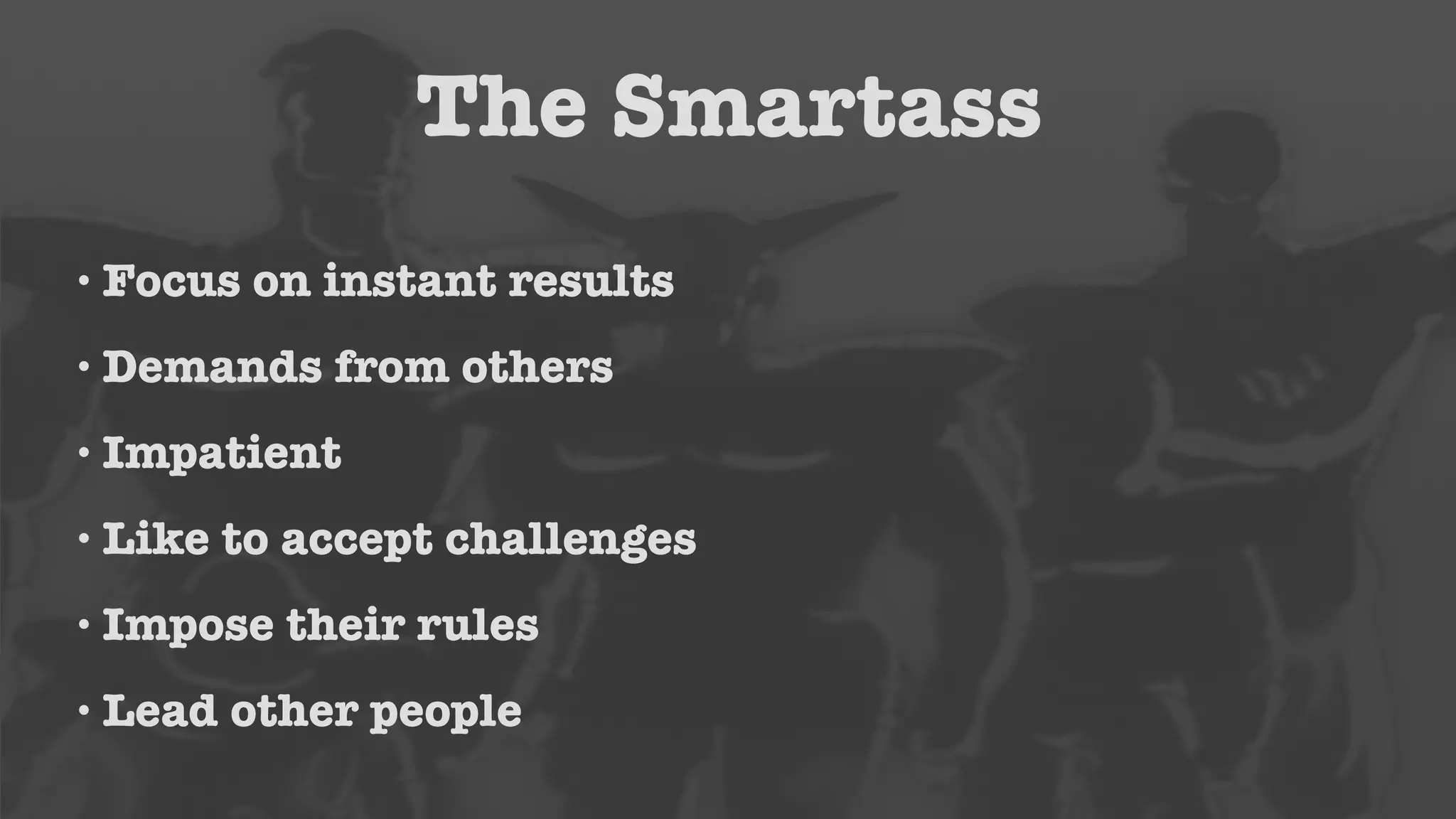 The Smartass 
•Focus on instant results 
• Demands from others 
•Impatient 
• Like to accept challenges 
•Impose their rules 
• Lead other people 
 