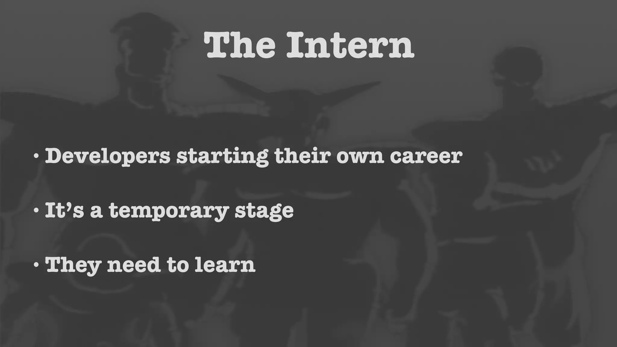 The Intern 
• Developers starting their own career 
• It’s a temporary stage 
• They need to learn 
 