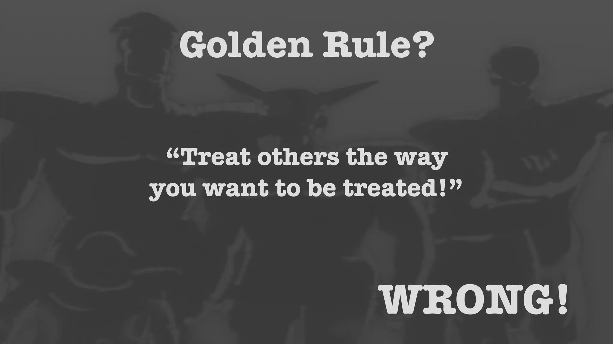 Golden Rule? 
“Treat others the way 
you want to be treated!” 
WRONG! 
 