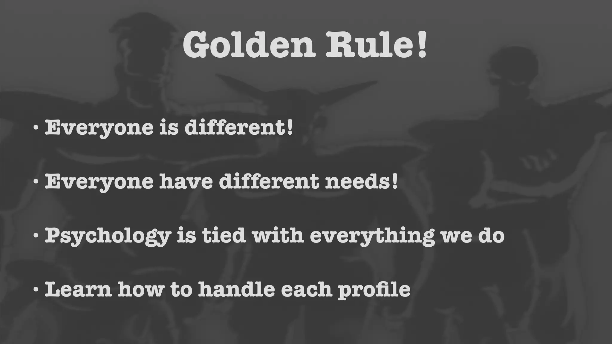 Golden Rule! 
•Everyone is different! 
•Everyone have different needs! 
• Psychology is tied with everything we do 
•Learn how to handle each profile 
 