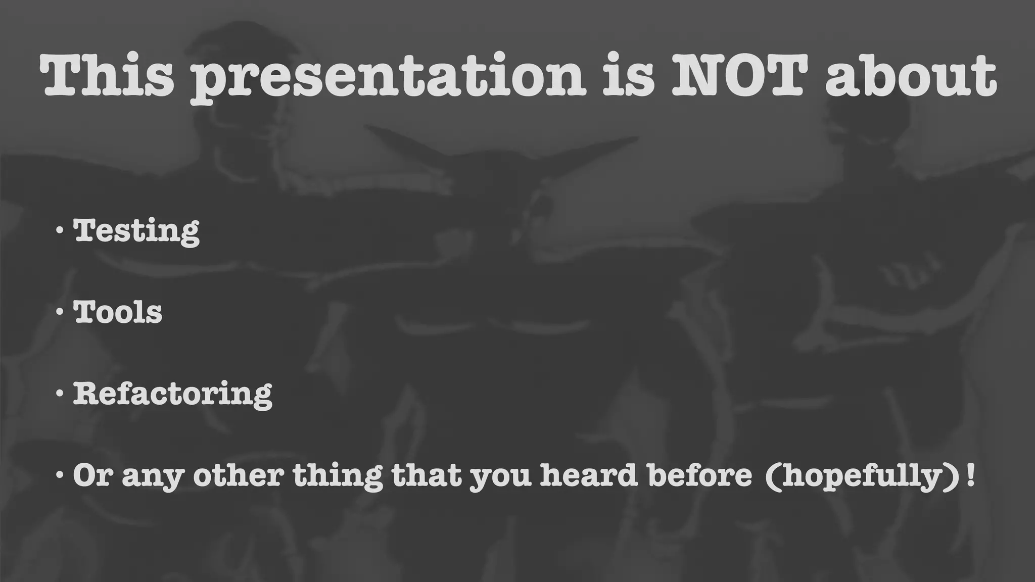 This presentation is NOT about 
•Testing 
•Tools 
• Refactoring 
• Or any other thing that you heard before (hopefully)! 
 