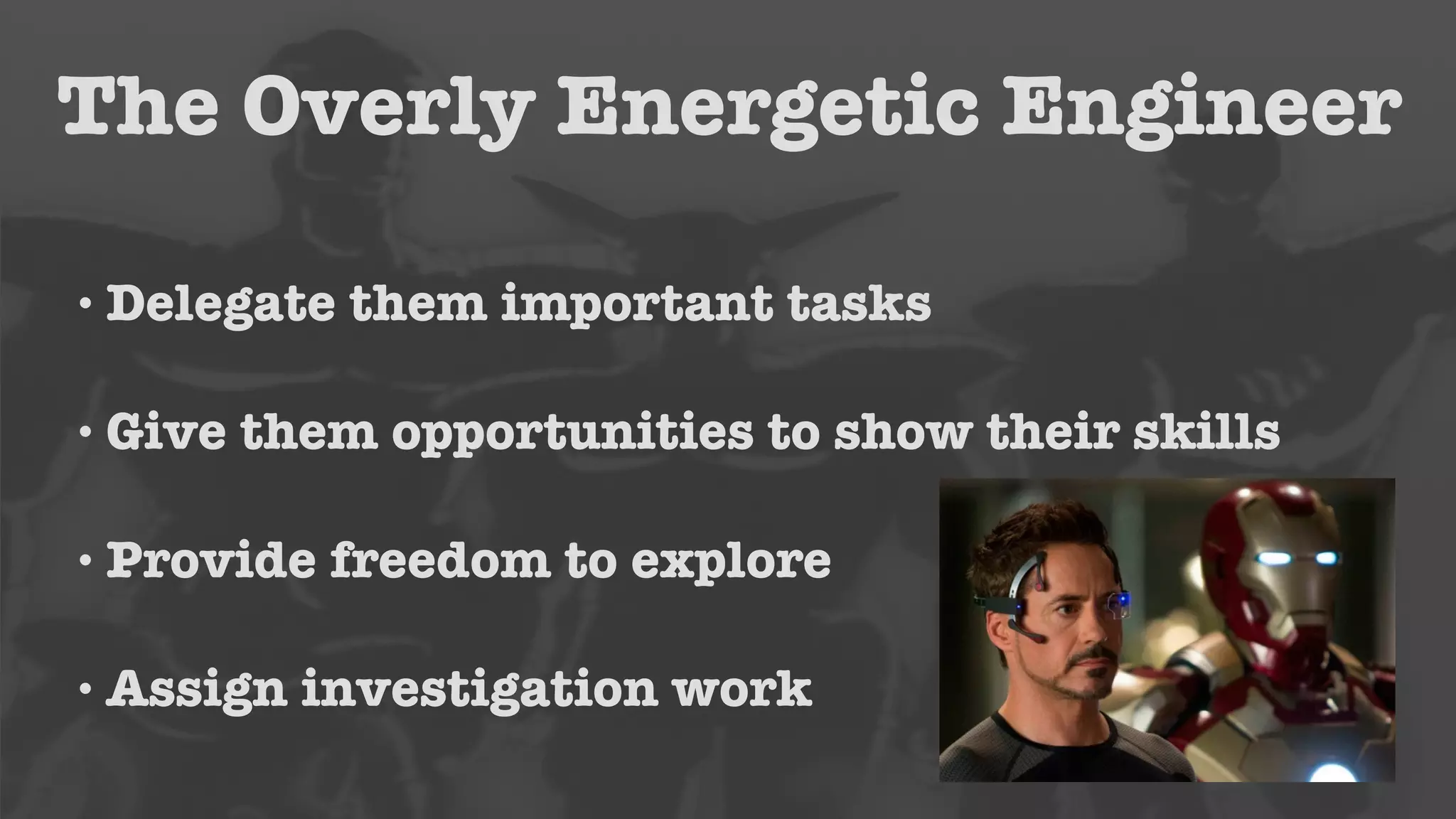 The Overly Energetic Engineer 
• Delegate them important tasks 
• Give them opportunities to show their skills 
• Provide freedom to explore 
• Assign investigation work 
 
