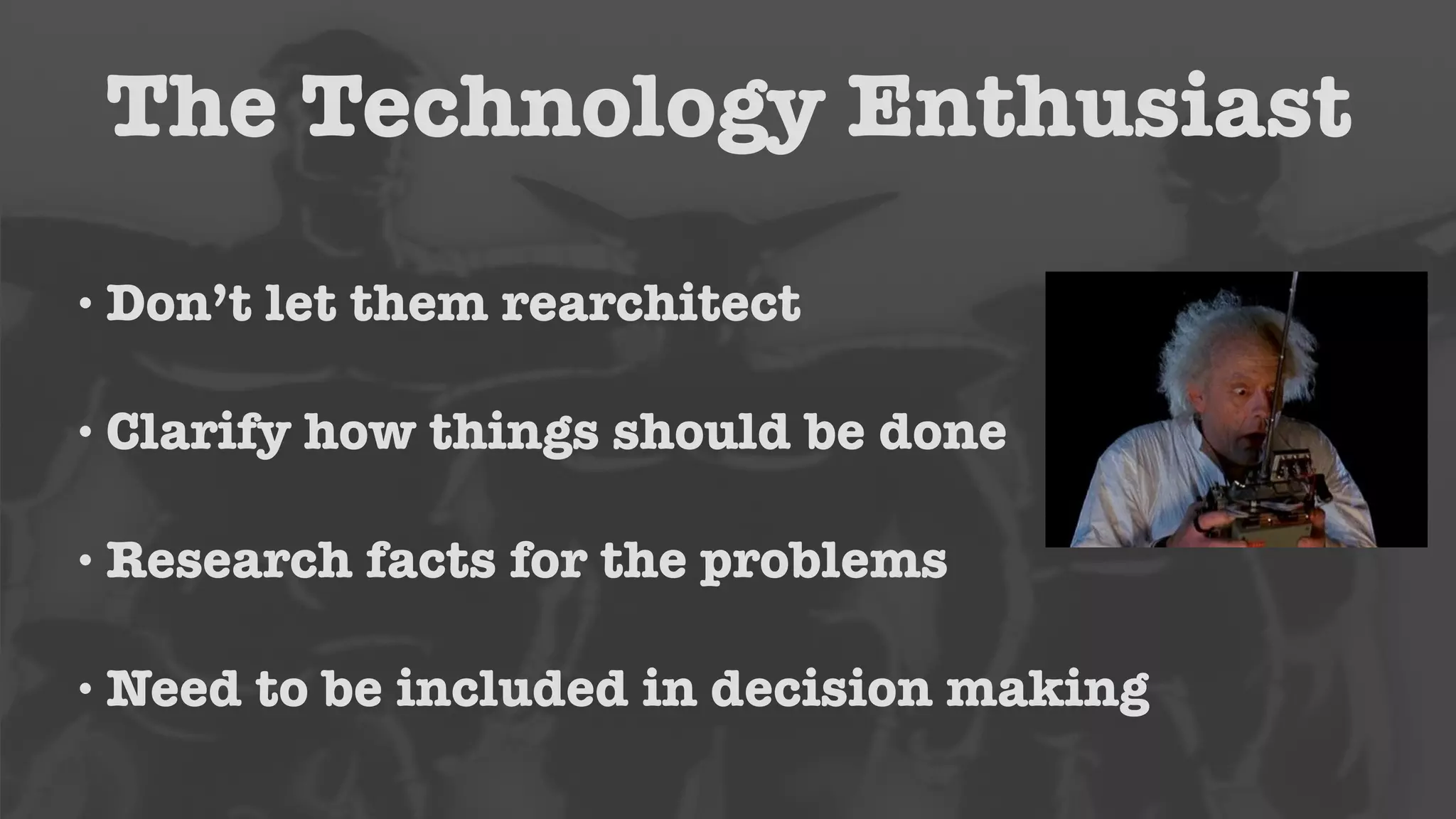 The Technology Enthusiast 
• Don’t let them rearchitect 
• Clarify how things should be done 
• Research facts for the problems 
•Need to be included in decision making 
 