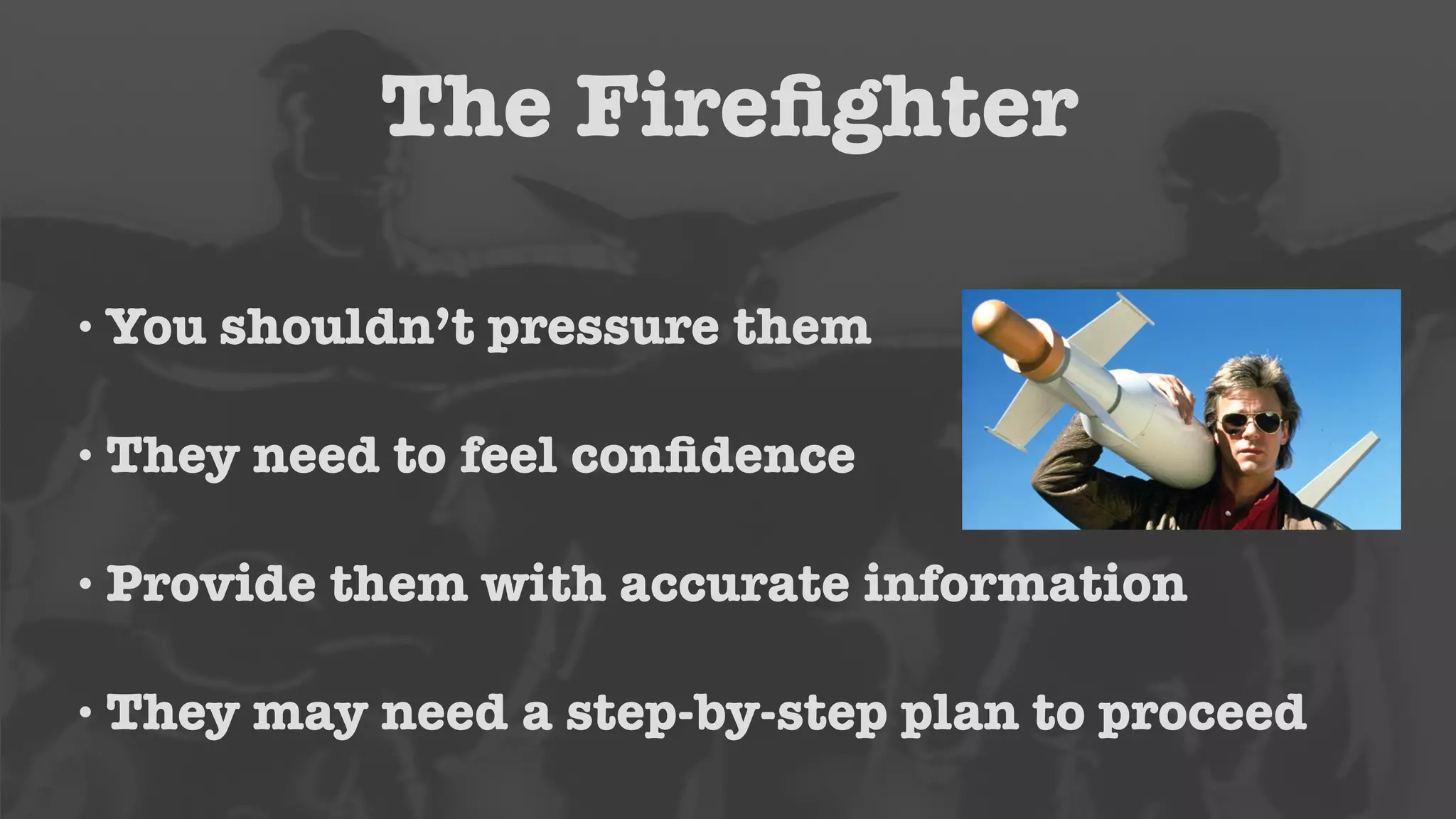 The Firefighter 
•You shouldn’t pressure them 
• They need to feel confidence 
• Provide them with accurate information 
• They may need a step-by-step plan to proceed 
 