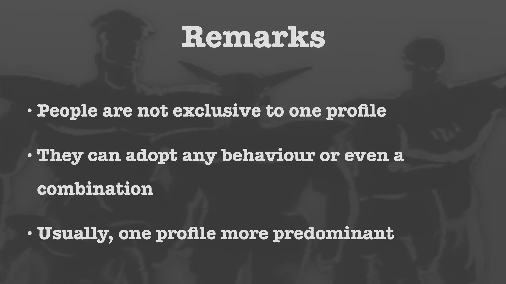 Remarks 
•People are not exclusive to one profile 
• They can adopt any behaviour or even a 
combination 
•Usually, one profile more predominant 
 
