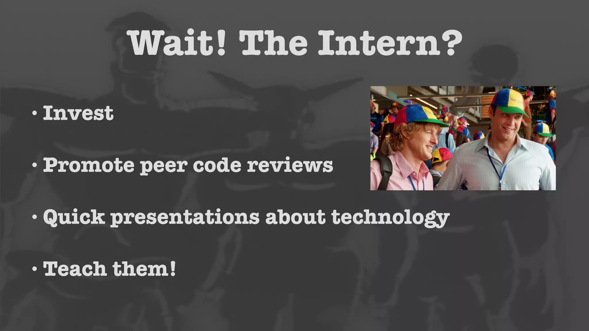 Wait! The Intern? 
• Invest 
• Promote peer code reviews 
• Quick presentations about technology 
•Teach them! 
 