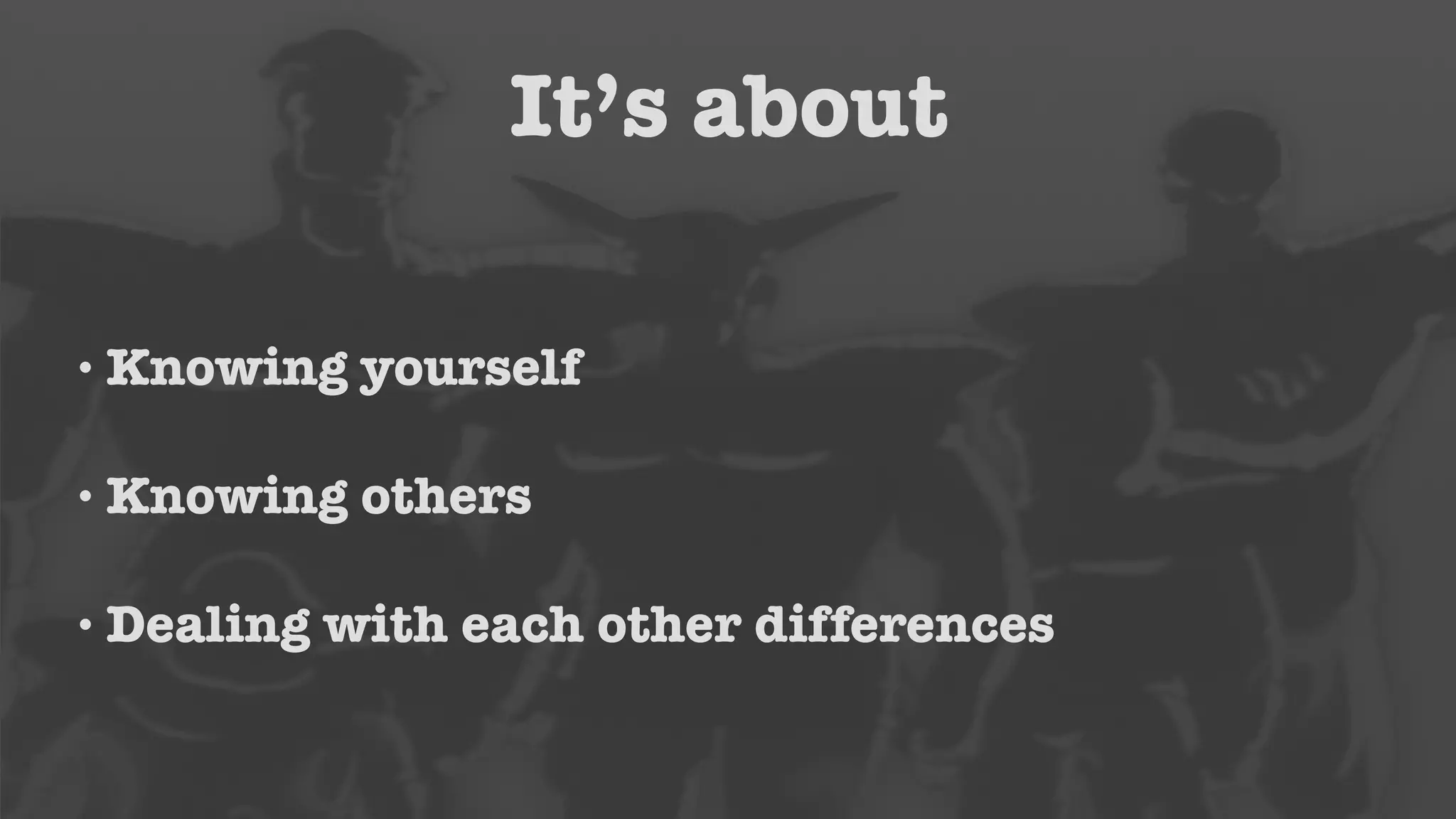 It’s about 
• Knowing yourself 
• Knowing others 
• Dealing with each other differences 
 