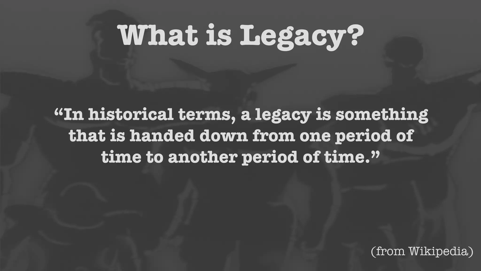 “In historical terms, a legacy is something 
that is handed down from one period of 
time to another period of time.” 
(from Wikipedia) 
What is Legacy? 
 