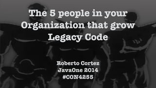 ! 
The 5 people in your 
Organization that grow 
Legacy Code 
Roberto Cortez 
JavaOne 2014 
#CON4255 
 