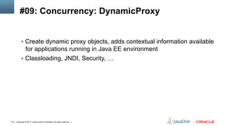 Copyright © 2013, Oracle and/or its affiliates. All rights reserved.22
#09: Concurrency: DynamicProxy
§  Create dynamic proxy objects, adds contextual information available
for applications running in Java EE environment
§  Classloading, JNDI, Security, …
 
