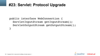 Copyright © 2013, Oracle and/or its affiliates. All rights reserved.46
#23: Servlet: Protocol Upgrade
public interface WebConnection { 
ServletInputStream getInputStream(); 
ServletOutputStream getOutputStream(); 
}!
 