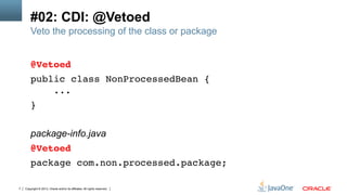Copyright © 2013, Oracle and/or its affiliates. All rights reserved.7
#02: CDI: @Vetoed
Veto the processing of the class or package
@Vetoed!
public class NonProcessedBean { 
...!
}!
!
package-info.java
@Vetoed!
package com.non.processed.package;!
 