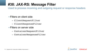 Copyright © 2013, Oracle and/or its affiliates. All rights reserved.74
#38: JAX-RS: Message Filter
Used to process incoming and outgoing request or response headers
§  Filters on client side
–  ClientRequestFilter!
–  ClientResponseFilter!
§  Filters on server side
–  ContainerRequestFilter!
–  ContainerResponseFilter!
 