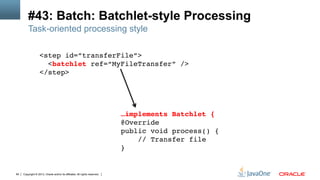 Copyright © 2013, Oracle and/or its affiliates. All rights reserved.84
#43: Batch: Batchlet-style Processing
Task-oriented processing style
<step id=”transferFile”>!
<batchlet ref=“MyFileTransfer” />!
</step>!
…implements Batchlet {!
@Override 
public void process() { 
// Transfer file!
}!
!
 