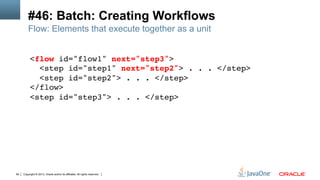 Copyright © 2013, Oracle and/or its affiliates. All rights reserved.90
#46: Batch: Creating Workflows
<flow id="flow1" next="step3"> 
<step id="step1" next="step2"> . . . </step> 
<step id="step2"> . . . </step> 
</flow> 
<step id="step3"> . . . </step>!
Flow: Elements that execute together as a unit
 