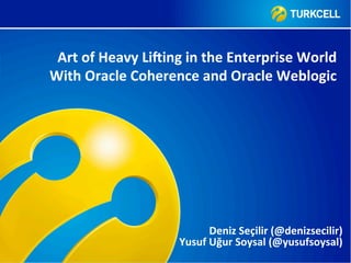 Art	
  of	
  Heavy	
  Li.ing	
  in	
  the	
  Enterprise	
  World	
  
With	
  Oracle	
  Coherence	
  and	
  Oracle	
  Weblogic	
  




                                       Deniz	
  Seçilir	
  (@denizsecilir)	
  
                              Yusuf	
  Uğur	
  Soysal	
  (@yusufsoysal)	
  
 