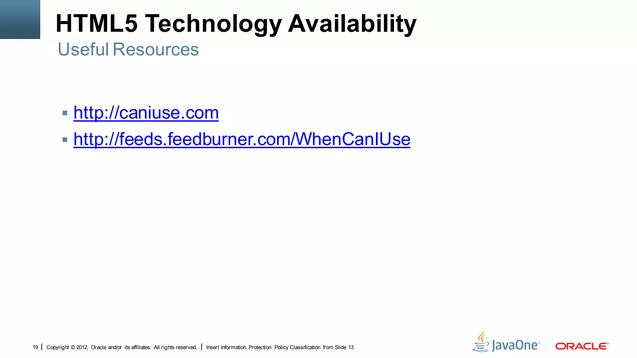 HTML5 Technology Availability
         Useful Resources


            http://caniuse.com
            http://feeds.feedburner.com/WhenCanIUse




19   Copyright © 2012, Oracle and/or its affiliates. All rights reserved.   Insert Information Protection Policy Classification from Slide 13
 