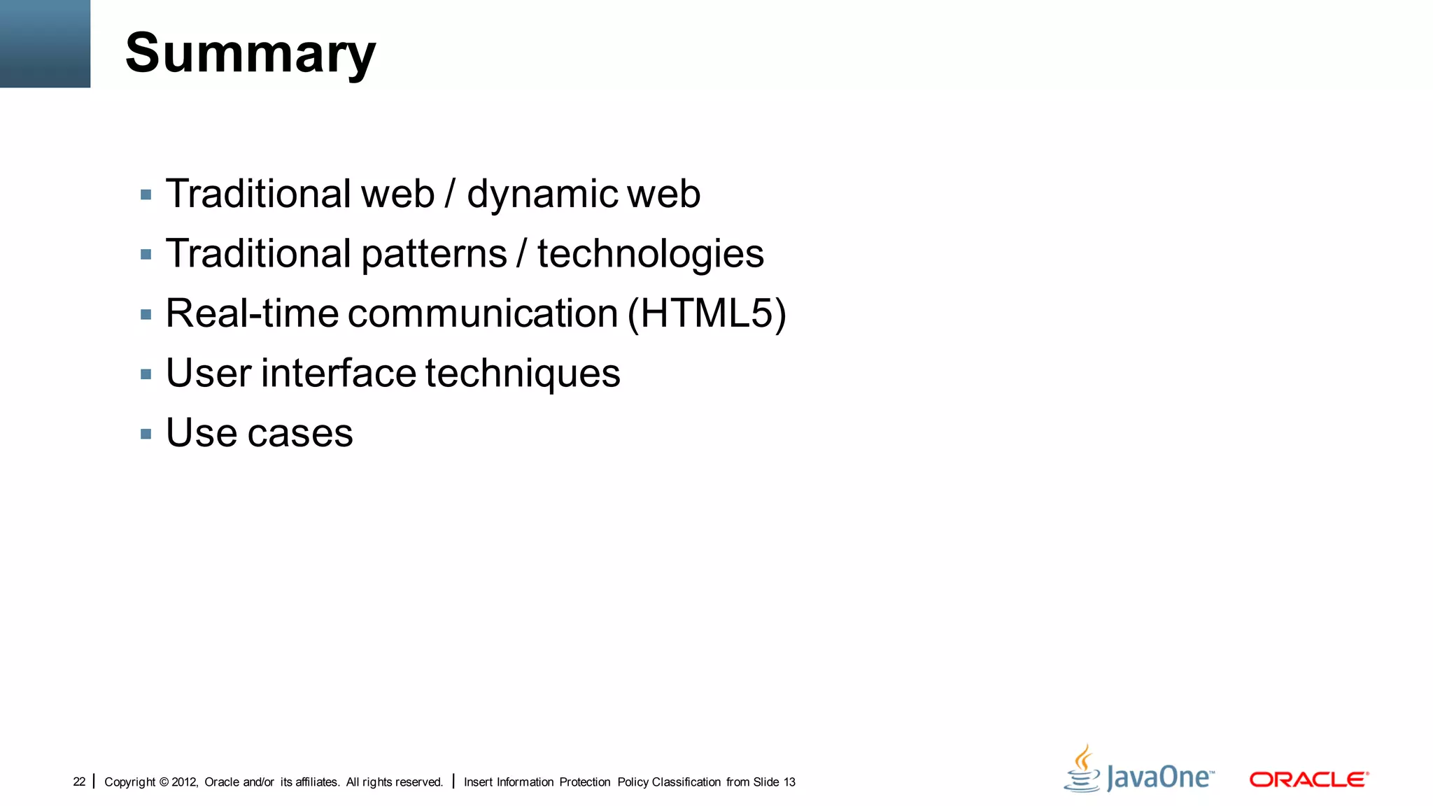 Summary

            Traditional web / dynamic web
            Traditional patterns / technologies
            Real-time communication (HTML5)
            User interface techniques
            Use cases




22   Copyright © 2012, Oracle and/or its affiliates. All rights reserved.   Insert Information Protection Policy Classification from Slide 13
 