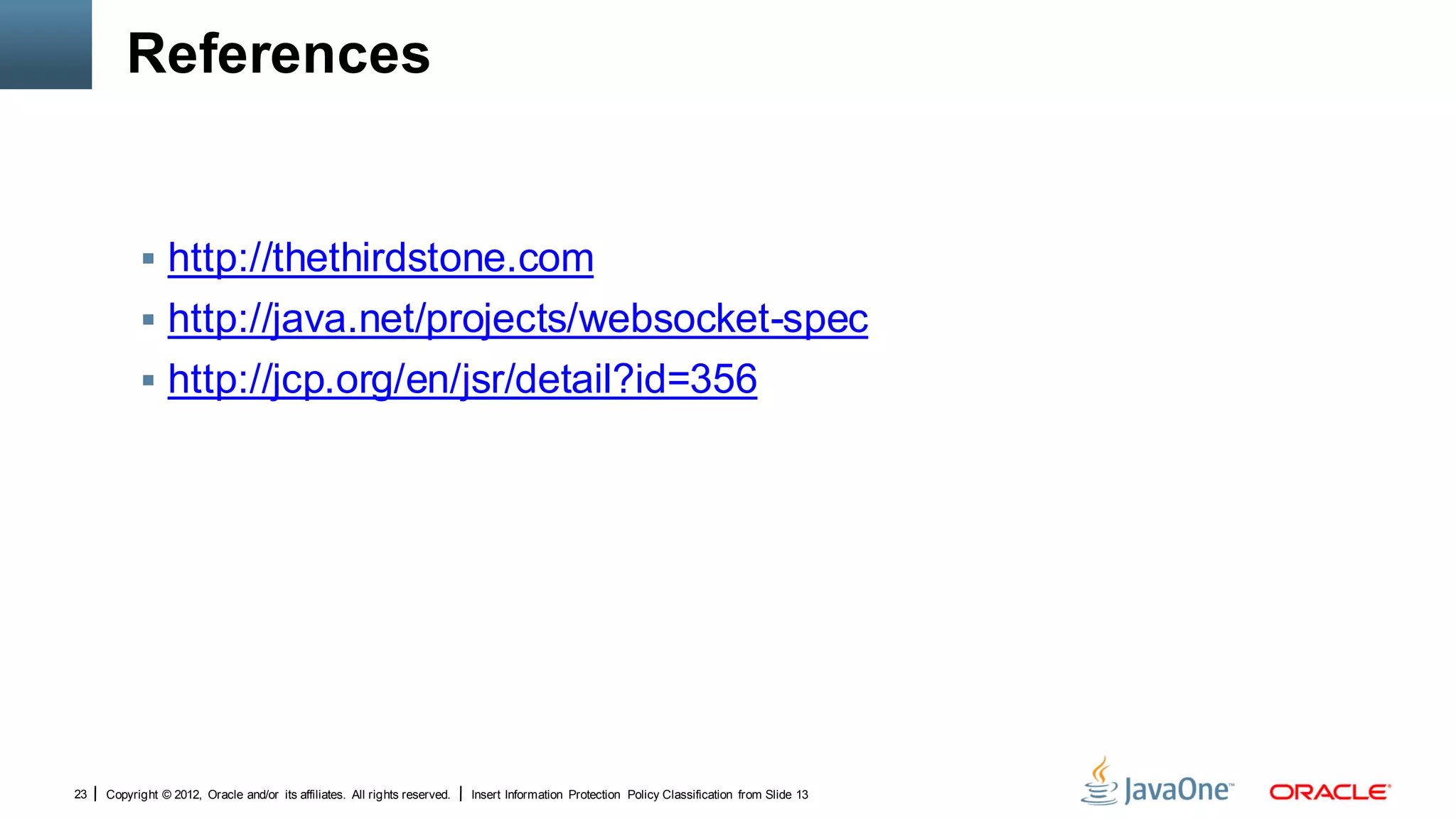 References


            http://thethirdstone.com
            http://java.net/projects/websocket-spec
            http://jcp.org/en/jsr/detail?id=356




23   Copyright © 2012, Oracle and/or its affiliates. All rights reserved.   Insert Information Protection Policy Classification from Slide 13
 