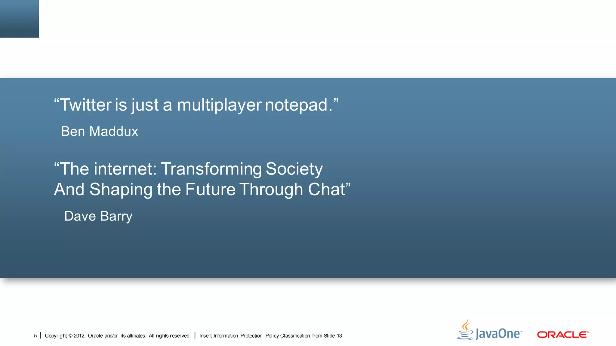 “Twitter is just a multiplayer notepad.”
           Ben Maddux

        “The internet: Transforming Society
        And Shaping the Future Through Chat”
            Dave Barry




5   Copyright © 2012, Oracle and/or its affiliates. All rights reserved.   Insert Information Protection Policy Classification from Slide 13
 