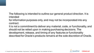 The following is intended to outline our general product direction. It is
          intended
          for information purposes only, and may not be incorporated into any
          contract.
          It is not a commitment to deliver any material, code, or functionality, and
          should not be relied upon in making purchasing decisions. The
          development, release, and timing of any features or functionality
          described for Oracle’s products remains at the sole discretion of Oracle.




3   Copyright © 2012, Oracle and/or its affiliates. All rights reserved.   Insert Information Protection Policy Classification from Slide 13
 